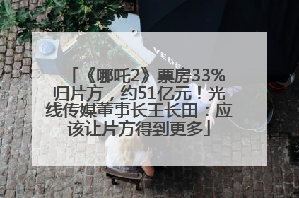《哪吒2》票房33%归片方，约51亿元！光线传媒董事长王长田：应该让片方得到更多