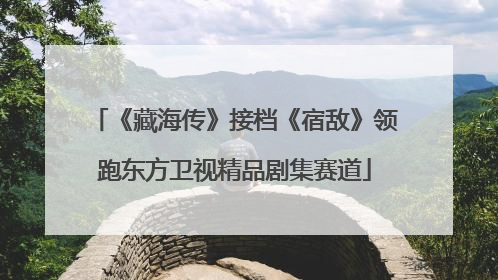 《藏海传》接档《宿敌》领跑东方卫视精品剧集赛道