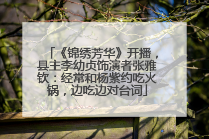 《锦绣芳华》开播，县主李幼贞饰演者张雅钦：经常和杨紫约吃火锅，边吃边对台词