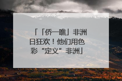 「侨一瞧」非洲日狂欢！他们用色彩“定义”非洲