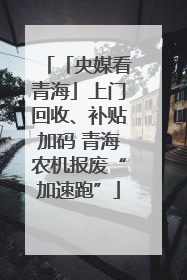 「央媒看青海」上门回收、补贴加码 青海农机报废“加速跑”