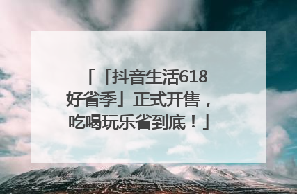 「抖音生活618好省季」正式开售，吃喝玩乐省到底！
