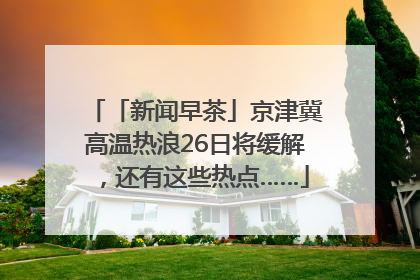 「新闻早茶」京津冀高温热浪26日将缓解，还有这些热点……