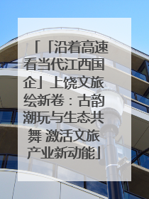 「沿着高速看当代江西国企」上饶文旅绘新卷：古韵潮玩与生态共舞 激活文旅产业新动能