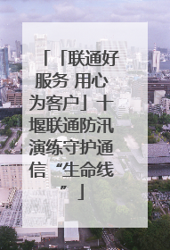 「联通好服务 用心为客户」十堰联通防汛演练守护通信“生命线”
