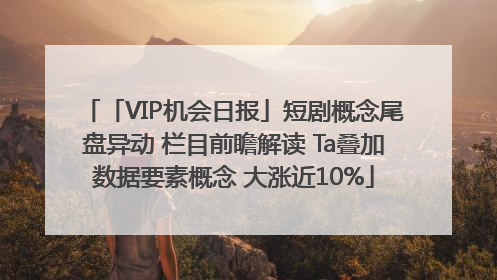 「VIP机会日报」短剧概念尾盘异动 栏目前瞻解读 Ta叠加数据要素概念 大涨近10%