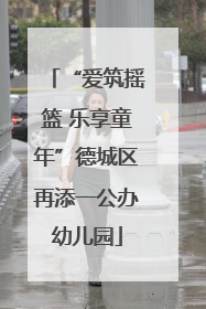 “爱筑摇篮 乐享童年”德城区再添一公办幼儿园