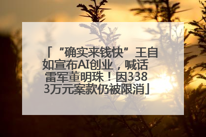“确实来钱快”王自如宣布AI创业，喊话雷军董明珠！因3383万元案款仍被限消