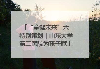 “童健未来”六一特别策划｜山东大学第二医院为孩子献上“童心处方”