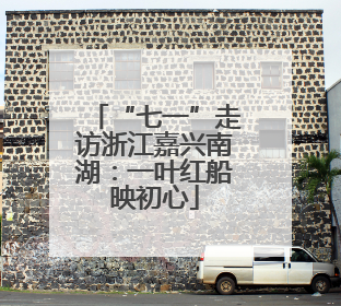 “七一”走访浙江嘉兴南湖：一叶红船映初心