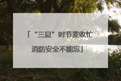 “三夏”时节麦收忙 消防安全不能忘
