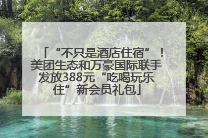 “不只是酒店住宿”！美团生态和万豪国际联手发放388元“吃喝玩乐住”新会员礼包
