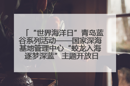 “世界海洋日”青岛蓝谷系列活动——国家深海基地管理中心“蛟龙入海 逐梦深蓝”主题开放日活动成功举办