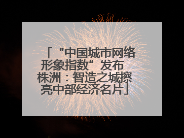 “中国城市网络形象指数”发布 株洲：智造之城擦亮中部经济名片