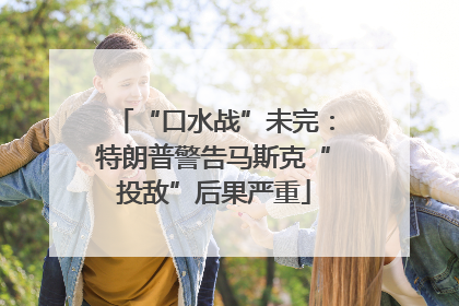 “口水战”未完：特朗普警告马斯克“投敌”后果严重