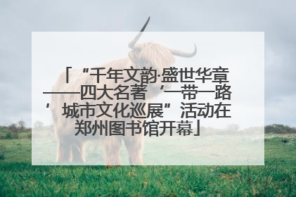 “千年文韵·盛世华章——四大名著‘一带一路’城市文化巡展”活动在郑州图书馆开幕