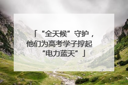“全天候”守护，他们为高考学子撑起“电力蓝天”
