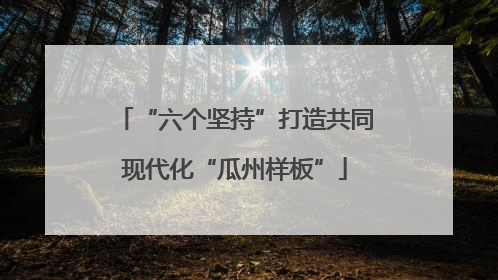“六个坚持”打造共同现代化“瓜州样板”