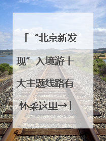 “北京新发现”入境游十大主题线路有怀柔这里→