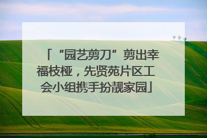 “园艺剪刀”剪出幸福枝桠，先贤苑片区工会小组携手扮靓家园