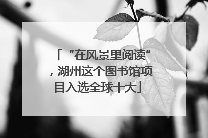 “在风景里阅读”，湖州这个图书馆项目入选全球十大