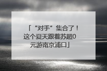 “对手”集合了！这个夏天跟着苏超0元游南京浦口