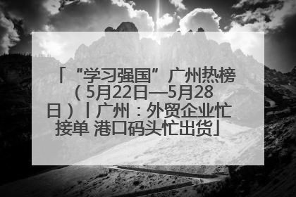 “学习强国”广州热榜（5月22日—5月28日）丨广州：外贸企业忙接单 港口码头忙出货