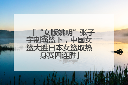 “女版姚明”张子宇制霸篮下，中国女篮大胜日本女篮取热身赛四连胜