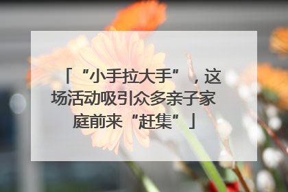 “小手拉大手”，这场活动吸引众多亲子家庭前来“赶集”