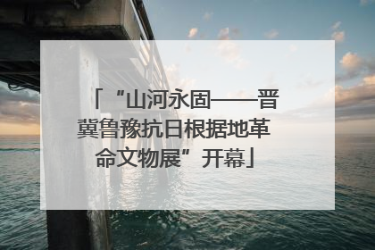 “山河永固——晋冀鲁豫抗日根据地革命文物展”开幕