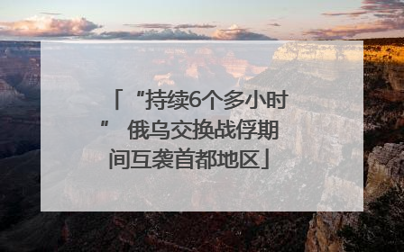 “持续6个多小时” 俄乌交换战俘期间互袭首都地区
