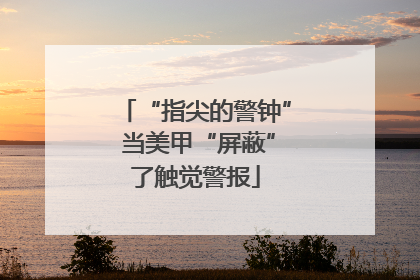 “指尖的警钟” 当美甲“屏蔽”了触觉警报
