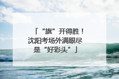 “旗”开得胜！沈阳考场外满眼尽是“好彩头”