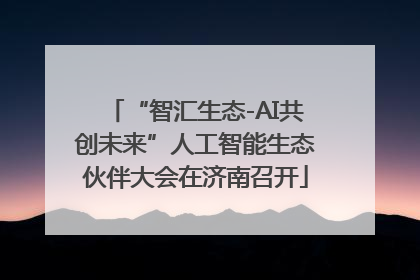 “智汇生态-AI共创未来”人工智能生态伙伴大会在济南召开