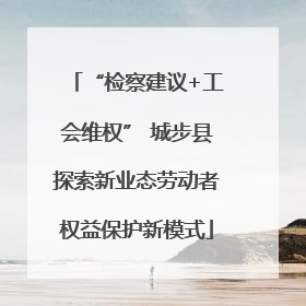 “检察建议+工会维权” 城步县探索新业态劳动者权益保护新模式