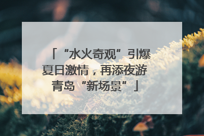 “水火奇观”引爆夏日激情，再添夜游青岛“新场景”
