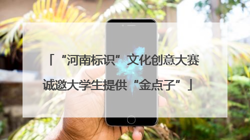“河南标识”文化创意大赛诚邀大学生提供“金点子”