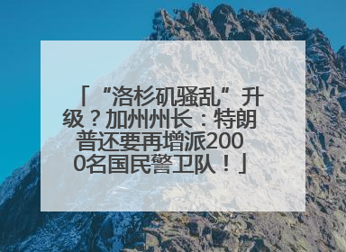 “洛杉矶骚乱”升级？加州州长：特朗普还要再增派2000名国民警卫队！