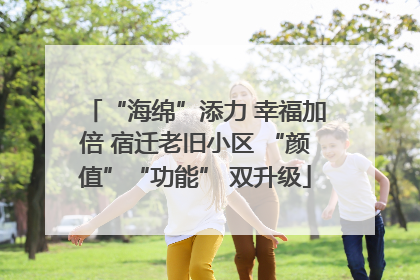 “海绵”添力 幸福加倍 宿迁老旧小区 “颜值”“功能” 双升级