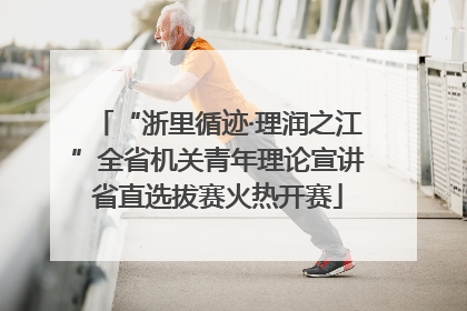 “浙里循迹·理润之江”全省机关青年理论宣讲省直选拔赛火热开赛
