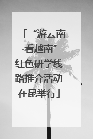 “游云南·看越南”红色研学线路推介活动在昆举行