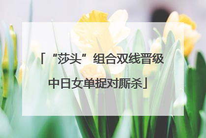 “莎头”组合双线晋级 中日女单捉对厮杀