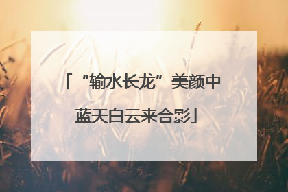 “输水长龙”美颜中 蓝天白云来合影