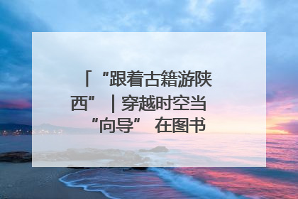 “跟着古籍游陕西”｜穿越时空当“向导” 在图书馆外“活”起来