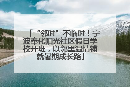 “邻时”不临时！宁波奉化阳光社区假日学校开班，以邻里温情铺就暑期成长路