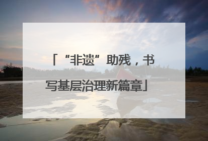 “非遗”助残，书写基层治理新篇章