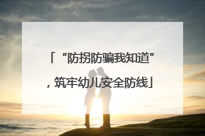 “防拐防骗我知道”，筑牢幼儿安全防线