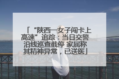 “陕西一女子闯卡上高速”追踪：当日交警沿线巡查截停 家属称其精神异常，已送医
