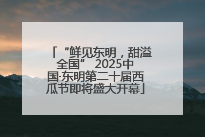 “鲜见东明，甜溢全国” 2025中国·东明第二十届西瓜节即将盛大开幕