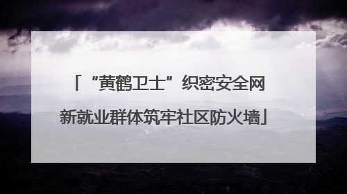 “黄鹤卫士”织密安全网 新就业群体筑牢社区防火墙
